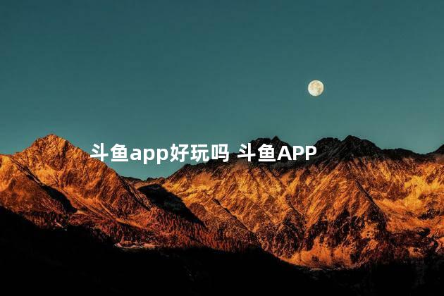 斗鱼app好玩吗 斗鱼APP